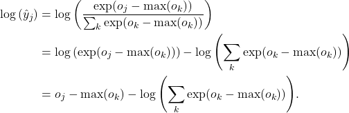 \[\begin{aligned} \log{(\hat y_j)} & = \log\left( \frac{\exp(o_j - \max(o_k))}{\sum_k \exp(o_k - \max(o_k))}\right) \\ & = \log{(\exp(o_j - \max(o_k)))}-\log{\left( \sum_k \exp(o_k - \max(o_k)) \right)} \\ & = o_j - \max(o_k) -\log{\left( \sum_k \exp(o_k - \max(o_k)) \right)}. \end{aligned}\]